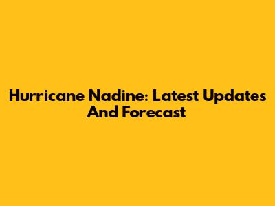 Hurricane Nadine: Latest Updates And Forecast