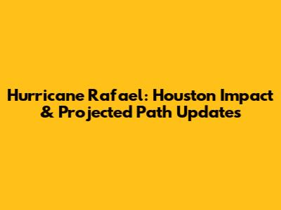 Hurricane Rafael: Houston Impact & Projected Path Updates