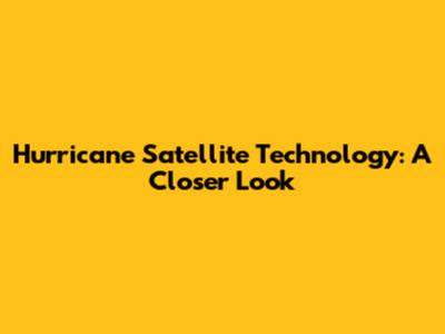 Hurricane Satellite Technology: A Closer Look