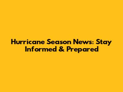 Hurricane Season News: Stay Informed & Prepared