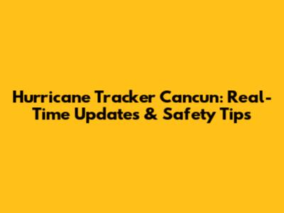 Hurricane Tracker Cancun: Real-Time Updates & Safety Tips