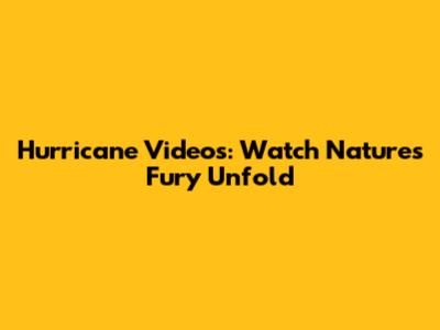 Hurricane Videos: Watch Nature's Fury Unfold