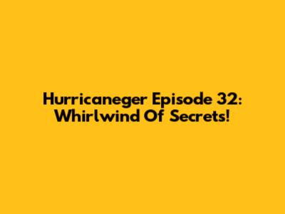 Hurricaneger Episode 32: Whirlwind Of Secrets!