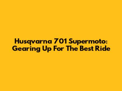 Husqvarna 701 Supermoto: Gearing Up For The Best Ride
