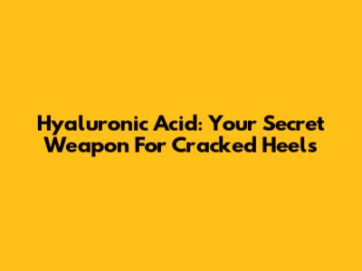 Hyaluronic Acid: Your Secret Weapon For Cracked Heels