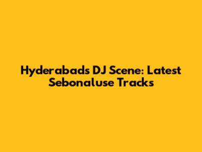 Hyderabad's DJ Scene: Latest Seb'onaluse Tracks