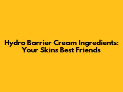 Hydro Barrier Cream Ingredients: Your Skin's Best Friends
