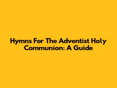 Hymns For The Adventist Holy Communion: A Guide