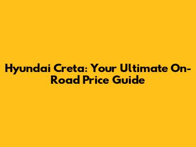 Hyundai Creta: Your Ultimate On-Road Price Guide