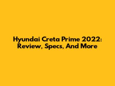 Hyundai Creta Prime 2022: Review, Specs, And More