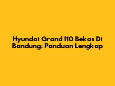 Hyundai Grand I10 Bekas Di Bandung: Panduan Lengkap