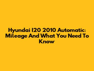 Hyundai I20 2010 Automatic: Mileage And What You Need To Know