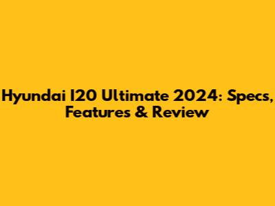 Hyundai I20 Ultimate 2024: Specs, Features & Review