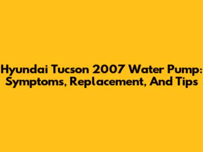 Hyundai Tucson 2007 Water Pump: Symptoms, Replacement, And Tips
