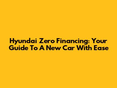 Hyundai Zero Financing: Your Guide To A New Car With Ease