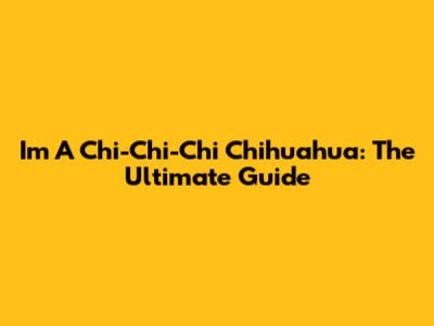 I'm A Chi-Chi-Chi Chihuahua: The Ultimate Guide