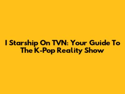 I*Starship On TVN: Your Guide To The K-Pop Reality Show