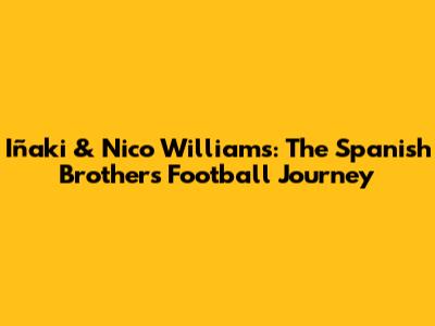 Iñaki & Nico Williams: The Spanish Brothers' Football Journey