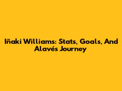 Iñaki Williams: Stats, Goals, And Alavés Journey
