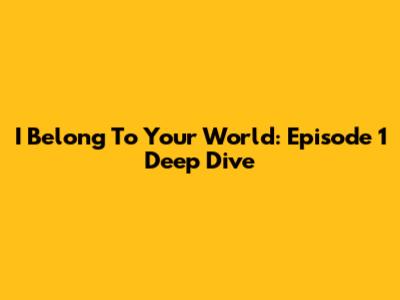 I Belong To Your World: Episode 1 Deep Dive