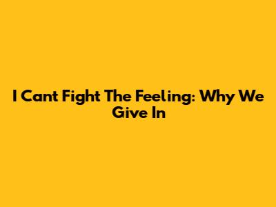 I Can't Fight The Feeling: Why We Give In