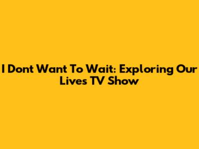I Don't Want To Wait: Exploring Our Lives TV Show