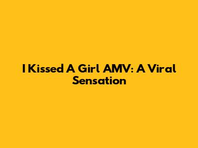 I Kissed A Girl AMV: A Viral Sensation