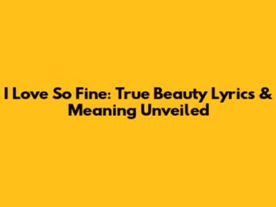 I Love So Fine: True Beauty Lyrics & Meaning Unveiled