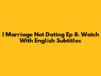 I Marriage Not Dating Ep 8: Watch With English Subtitles