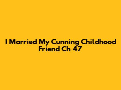 I Married My Cunning Childhood Friend Ch 47