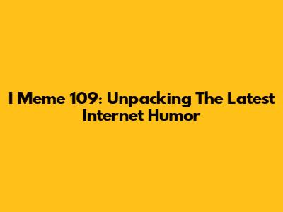 I Meme 109: Unpacking The Latest Internet Humor