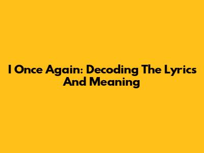 I Once Again: Decoding The Lyrics And Meaning