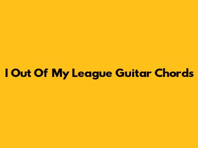 I Out Of My League Guitar Chords