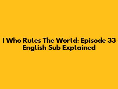 I Who Rules The World: Episode 33 English Sub Explained