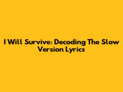 I Will Survive: Decoding The Slow Version Lyrics