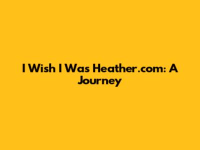 I Wish I Was Heather.com: A Journey
