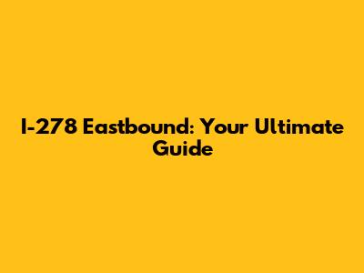 I-278 Eastbound: Your Ultimate Guide