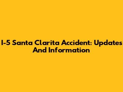 I-5 Santa Clarita Accident: Updates And Information