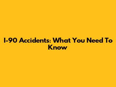 I-90 Accidents: What You Need To Know