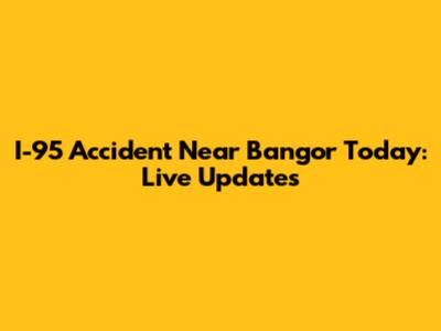I-95 Accident Near Bangor Today: Live Updates