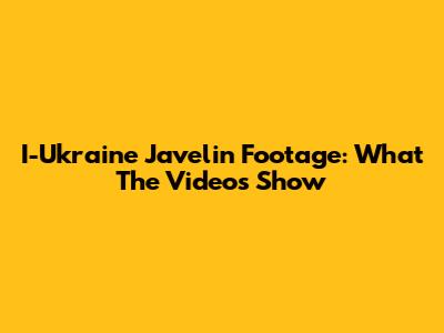 I-Ukraine Javelin Footage: What The Videos Show