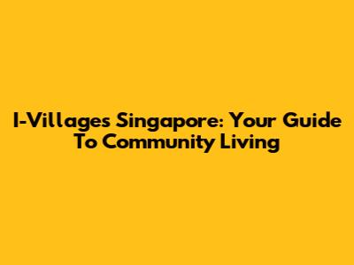 I-Villages Singapore: Your Guide To Community Living