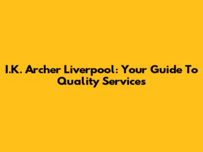 I.K. Archer Liverpool: Your Guide To Quality Services