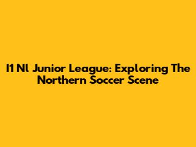 I1 Nl Junior League: Exploring The Northern Soccer Scene