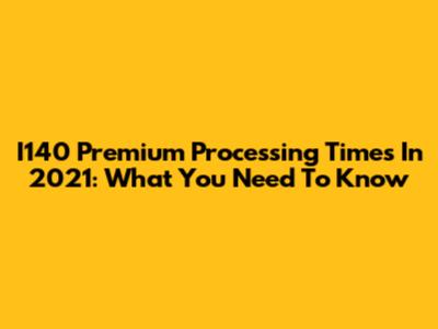 I140 Premium Processing Times In 2021: What You Need To Know