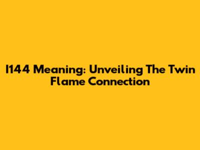 I144 Meaning: Unveiling The Twin Flame Connection