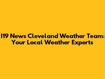 I19 News Cleveland Weather Team: Your Local Weather Experts