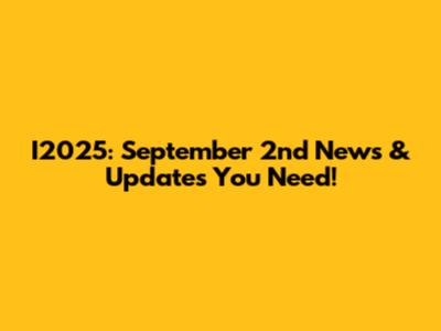 I2025: September 2nd News & Updates You Need!