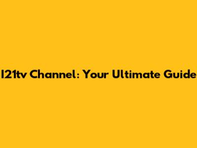 I21tv Channel: Your Ultimate Guide