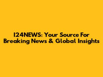 I24NEWS: Your Source For Breaking News & Global Insights